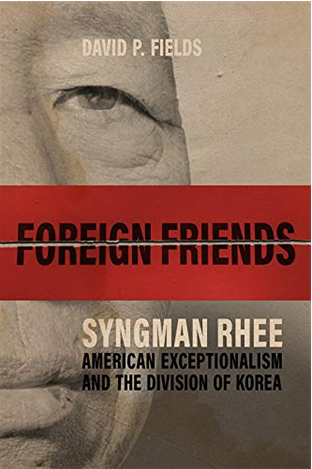 David Fields 박사의 책 Foreign Frends: Syngman Rhee, American Exceptionalism and the Division of Korea 표지 (University Press of Kentucky, 2019).
